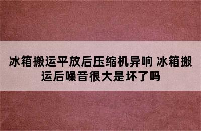 冰箱搬运平放后压缩机异响 冰箱搬运后噪音很大是坏了吗